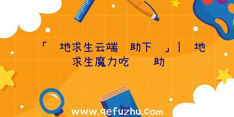 「绝地求生云端辅助下载」|绝地求生魔力吃鸡辅助